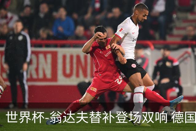 世界杯-翁达夫替补登场双响 德国2-1绝杀科特迪瓦出线
