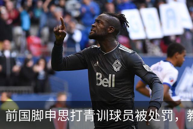 前国脚申思打青训球员被处罚，教练打运动员的现象很普遍吗？