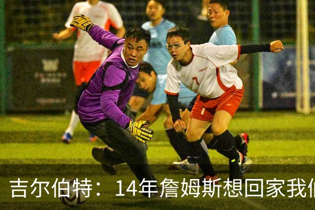 吉尔伯特：14年詹姆斯想回家我们也想要他 我飞到迈阿密与他面谈