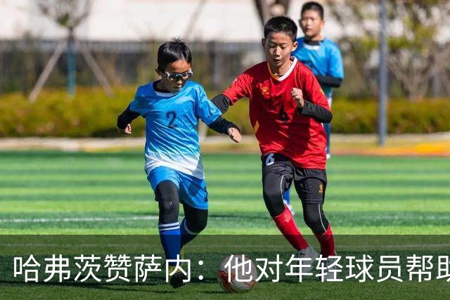 哈弗茨赞萨内：他对年轻球员帮助很大，虽然媒体批评他但他是顶级