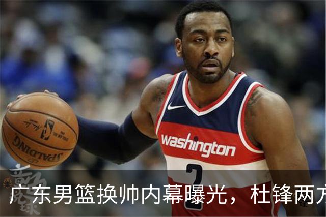 广东男篮换帅内幕曝光，杜锋两方面引球队老板不满，下课进入倒计时，两大外教团队二选一