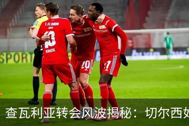 查瓦利亚转会风波揭秘：切尔西如何看中这位西甲明星的潜力？