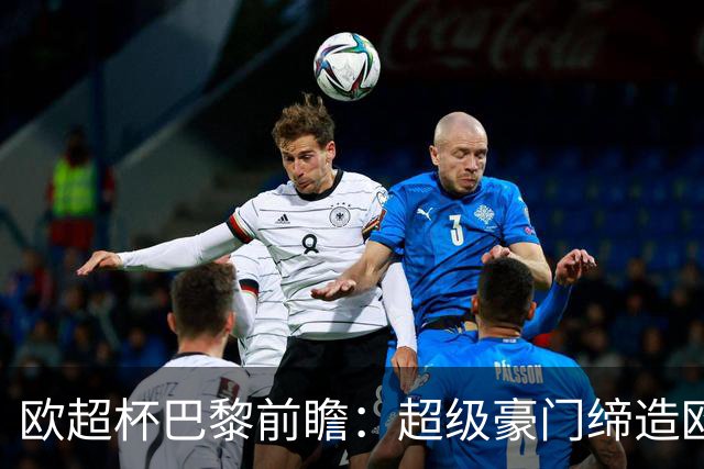 欧超杯巴黎前瞻：超级豪门缔造欧冠卫冕佳话 火爆攻击线谁能阻挡？