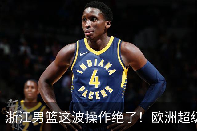 浙江男篮这波操作绝了！欧洲超级后卫空降，余嘉豪回归，championship冲啊最近CBA休赛期的消息，真是让人应接不暇