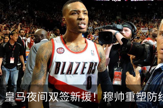 皇马夜间双签新援！穆帅重塑防线，下赛季西甲挑战巴萨