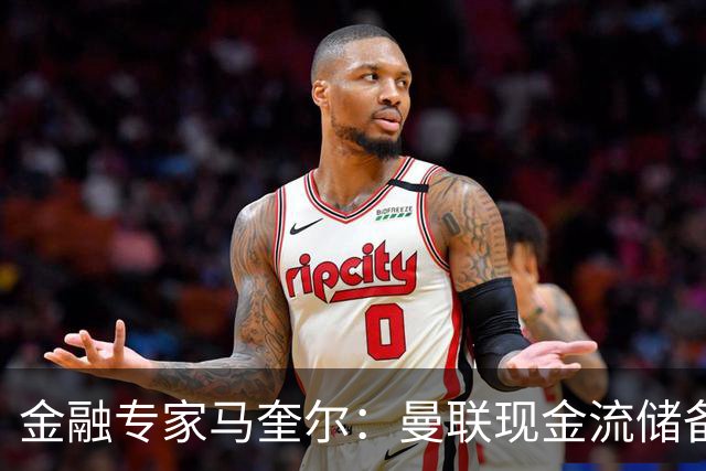金融专家马奎尔：曼联现金流储备充裕，引援如此消极很反常