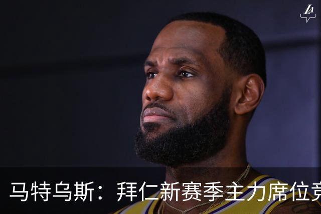 马特乌斯：拜仁新赛季主力席位竞争将比德甲争冠更有看点