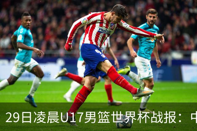 29日凌晨U17男篮世界杯战报：中国男篮跌至第三，亚洲队惨遭三连败