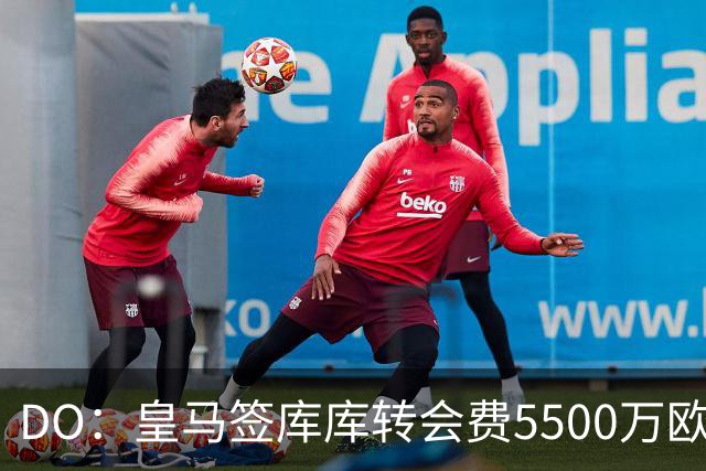 DO：皇马签库库转会费5500万欧固定+500万欧浮动，预计下周完成